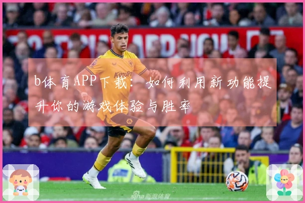 b体育APP下载:如何利用新功能提升你的游戏体验与胜率