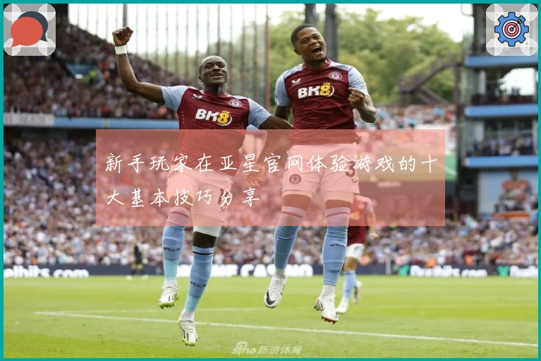 新手玩家在亚星官网体验游戏的十大基本技巧分享
