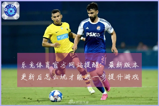 乐竞体育官方网站提醒：最新版本更新后怎么玩才能进一步提升游戏体验？