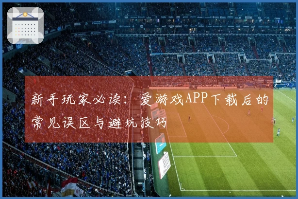 新手玩家必读：爱游戏APP下载后的常见误区与避坑技巧