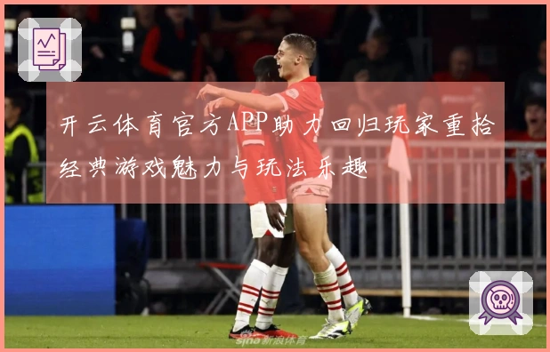 开云体育官方APP助力回归玩家重拾经典游戏魅力与玩法乐趣