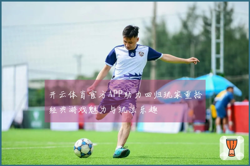 开云体育官方APP助力回归玩家重拾经典游戏魅力与玩法乐趣