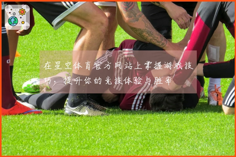 在星空体育官方网站上掌握游戏技巧，提升你的竞技体验与胜率