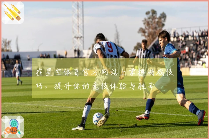 在星空体育官方网站上掌握游戏技巧,提升你的竞技体验与胜率